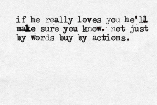 if he really loves you he'll male ke sure you know. not just by words buy by acrion t s. 