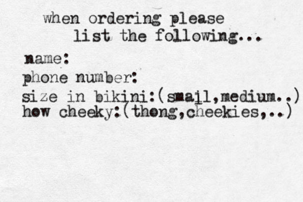 when ordering please list the following... name: phone number: size in bikini:(smail,medium..) l how cheeky:(thong,cheekies,..) 