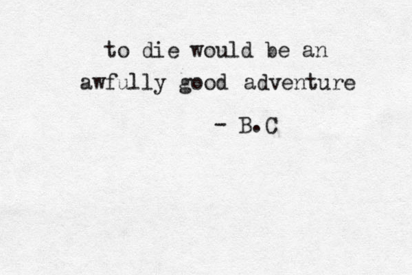 to die would be an awfully good adventure - B .C 
