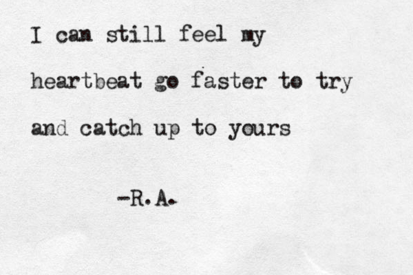 I can still feel my heartbeat go faster to try and catch up to yours -R.A.