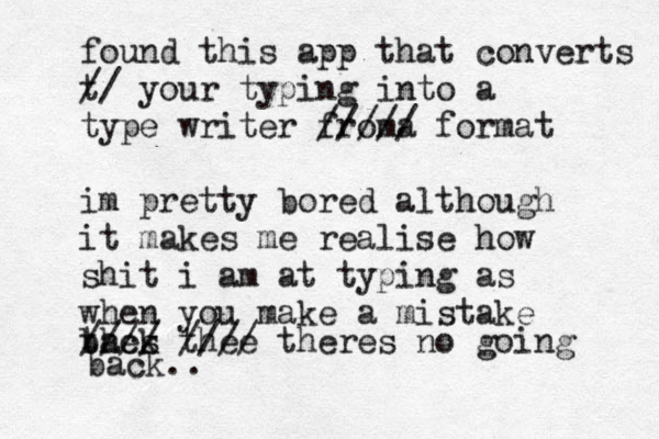 found this app that converts t // your typing into a type writer froma ///// format im pretty bored although it makes me realise how shit i am at typing as when you make a mistake thes //// thee //// theres no going back back..