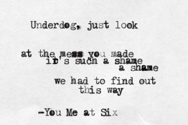 U derdog n , just look at the mess you made ir r t's such a shame a sha hame we had to find out this way -You Me at Six 