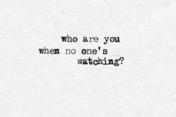 who are you when no one's watching? 