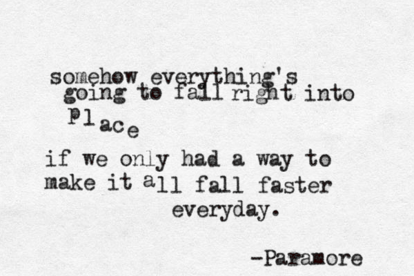 somehow everything's going to fall right into p l ac e if we only had a way to make it all a l l fall faster everyday. -Paramore 