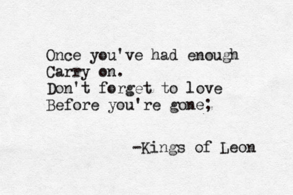 Once you've had enough Carry on. Don't forget to love Before you're gone; - Kings of Leon 