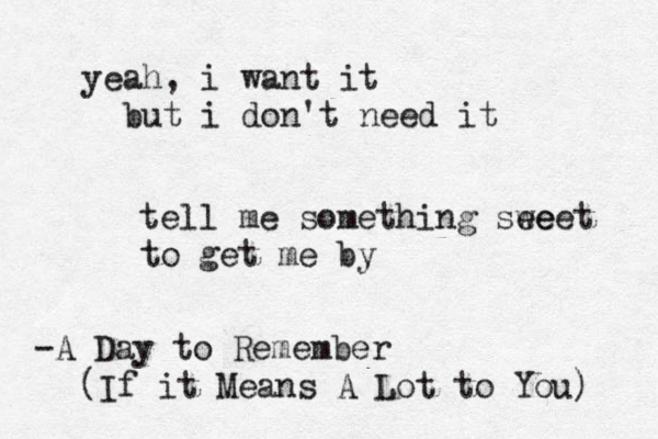 yeah, i want it but i don't need it te ll me something see weet to get me by -A Day to Remember (If it Means A Lot to You) 