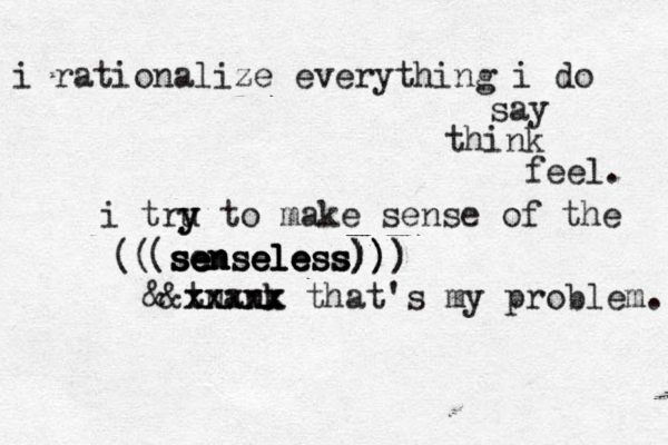 i rationalize everything i do say think feel. i tru y y to make sense of the s s s s se e e en n nse e el l sele e e es s ss s s)) ) ))) ) ( (( &&tnank xxxxx xxxxx that's my problem. 