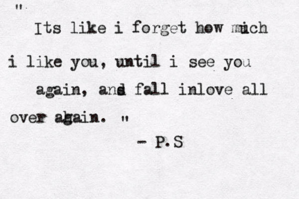 Its like i forget how mich u i like you, until i see you again, ans d fall inlove all over aha g in. " " - P.S
