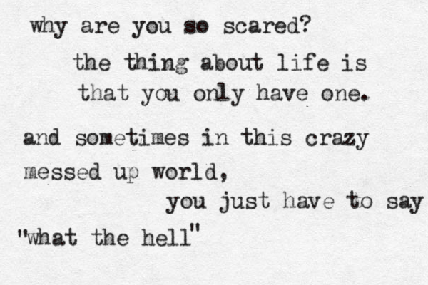 why are you so scared? the thing about life is that you only have one. and sometimes in this crazy messed up world, you just have to say what the hell " " 