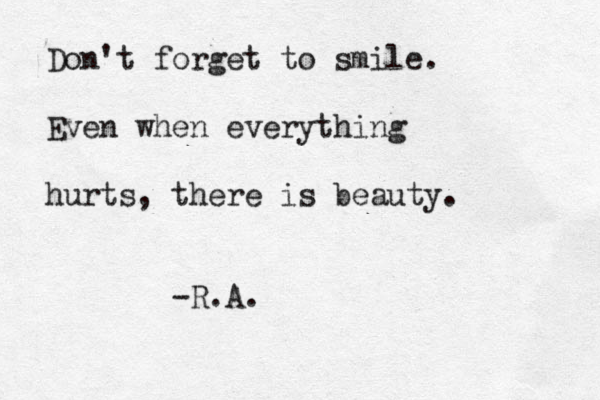 Don't forget to smile. Even when everything hurts , there is beauty. -R.A.