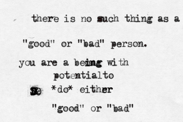 there is no such thing as a "good" or "bad" person. you are a beong i ing with potentialto S D D D DO $& do * * eithrr er "good" or "bad" 