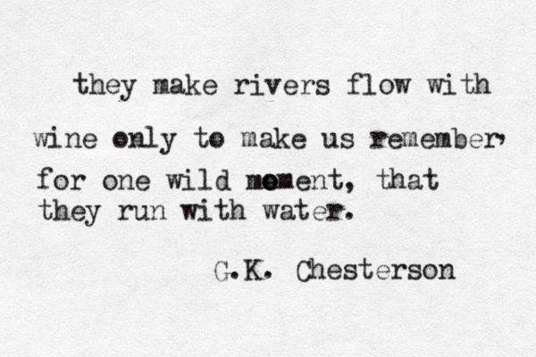 they make rivers flow with wine on ly to make us remember for one wild mo e oment , that they run with water. , G.K. Chesterson 