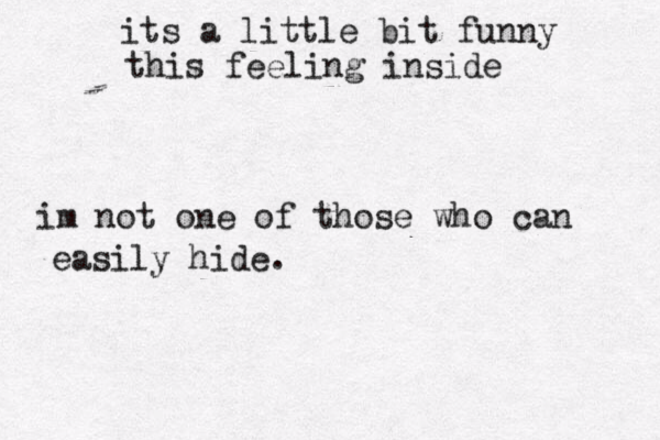 its a little bit funny this feeling inside im not one of those who can easily hide. 