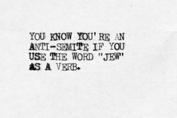 YOU KNOW YOU'RE AN ANTI-SEMITE T IF YOU USE THE WORD "JEW" a AS A VERB. 