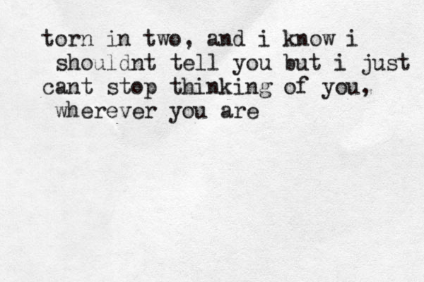 torn in two, and i know i shouldnt tell you but i just cant stop thinking of you, wherever you are