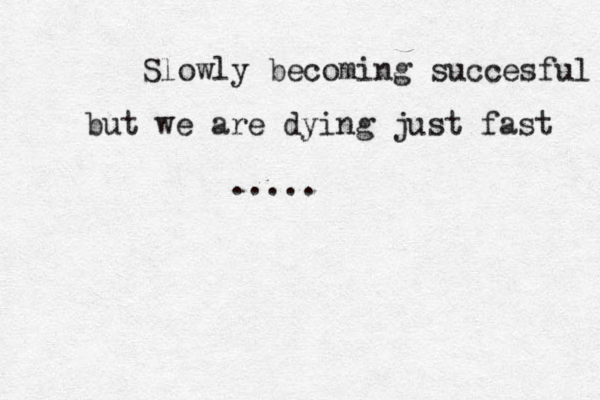 Slowly becoming succesful but we are dying just fast ..... 