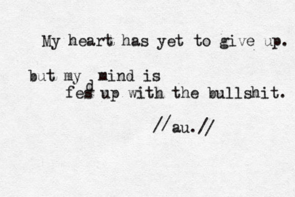 My heart has yet to give up. but my mind is fes up with the bullshit. au./ / / / d 