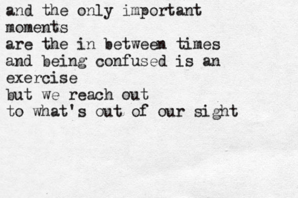 and the only important moments are the in between times and being confused is an exercise but we reach out to what's out of our sight