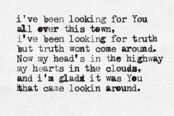 i've been looking for You all over this town, i've been looking for truth but truth wont come around. Now my head's in the highway my hearts in the clouda s s, and i'm gladd x it was You h that came lookin around. 