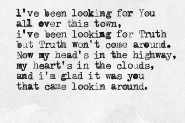 l i've been looking for You all over this town, i've been looking for Truth but Truth won't come around. Now my head's in the highway, my heart's in the clouds, and i'm glad it was you that came lookin around.