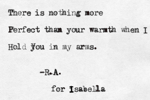T There is nothing more Perfect than your warmth when I Hold y You in my arms. -R.A A. for isabella I I I