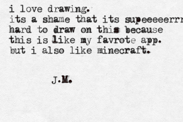 i love drawing . its a shame that its supeeeeerrr hard to draw on this because this is like my favrote app. but i also like minecraft. J.M.