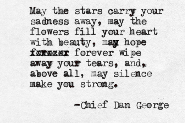 May the stars carry your sadness away, may the flowers fill your heart with beauty, mau y y hope forecer xxxxxxx forever wipe away your tears, and, above all , may silence make you strong. -Chief Dan George 
