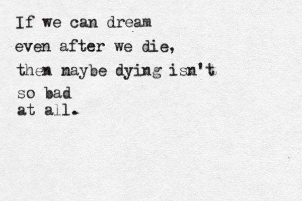 If we can dream even after we die, then na m ybe dying isn't so bad at all. 