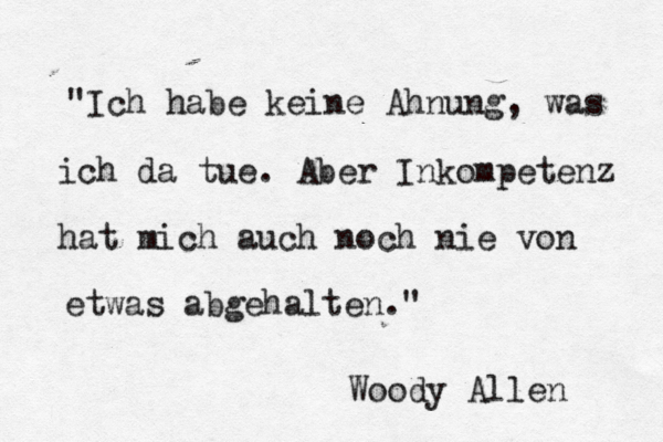 "Ich habe keine Ahnung, was ich da tue. Aber Inkompetenz hat mich auch noch nie von etwas abgehalten." Woody Allen 