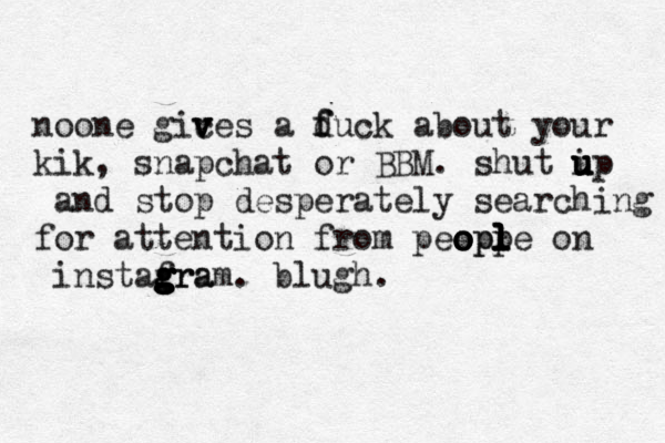 noone gices v v v a duck f f about your kik, snapchat or BBM. shut ip u u u u and stop desperately searching for attention from peepp o o o opl l l l le on instafra g g g g g gram. blugh.