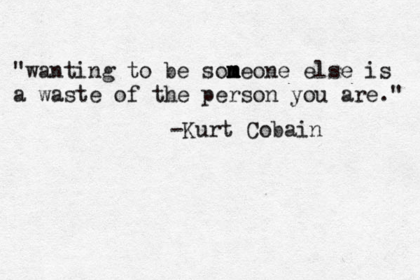 "wanting to be soneone m m m m else is a waste of the person you are." -Kurt Cobain 