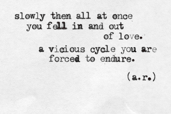 slowly then all at once you fell in and out of love. (a.r.) a vicious cycle you u u are forced d to endure. 