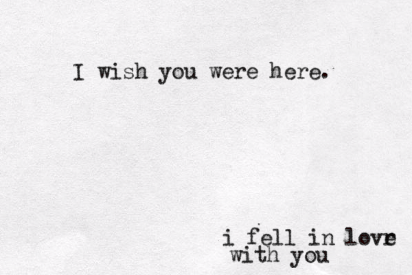 I wish you were here. i fell in lovr e with you 