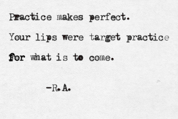 Practice makes perfect. Your lips were target practice For f f f or what is to come. -R.A.