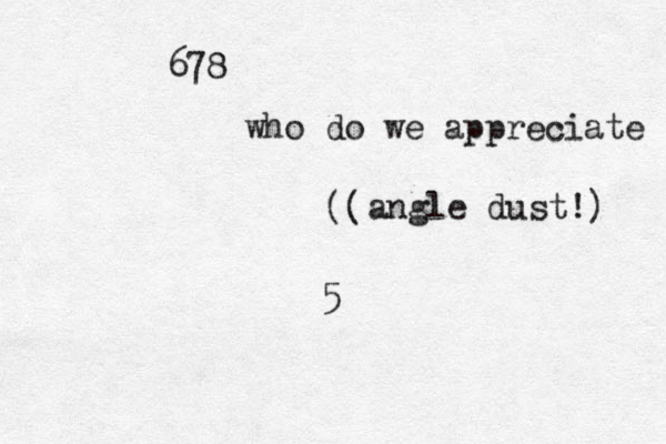 5 678 who do we appreciate angle dust!) (( 