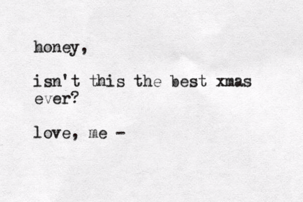 honey, isn't this the best xmas ever? love, me -