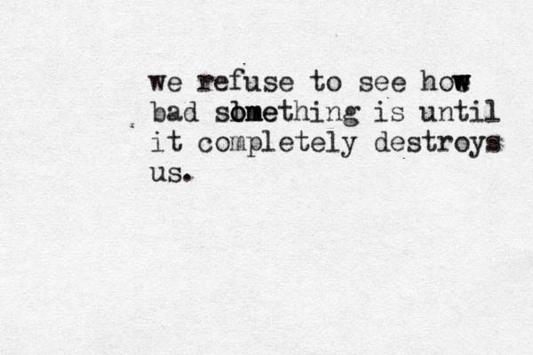 we refuse to see hoe w w w bad slme o omething is until it completely destroys us . 