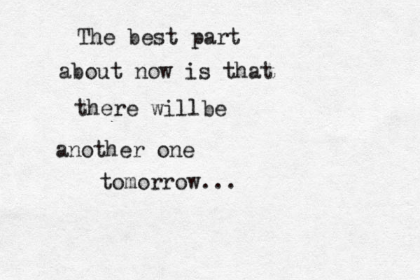 The best part about now is that there willbe another one tomorrow...