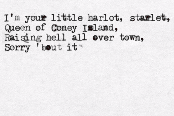 I'm your little harlot, starlet, Queen of Coney Island, Raising hell all over town, Sorry 'bout it