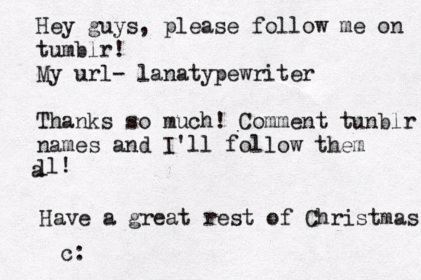 Hey guys, please follow me on tumblr! My url- lanatypewriter Thanks so much! Comment tunblr names and I'll follow them l a l! Have a great rest of Christmas! c: