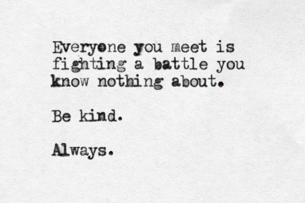 Everyone you meet is fighting a battle you know nothing about. Be kind. Always. 