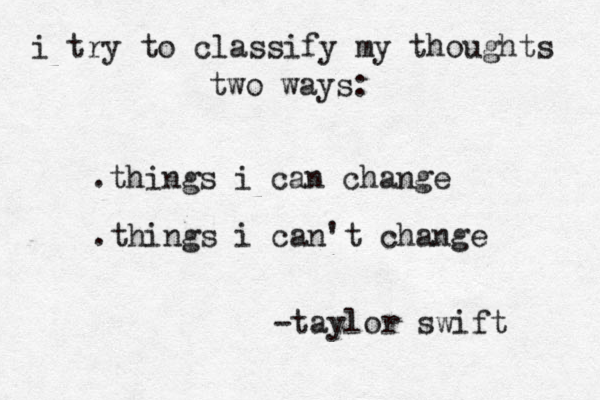 i try to classify my thoughts two ways: .things i can change .things i can't change -taylor swift 