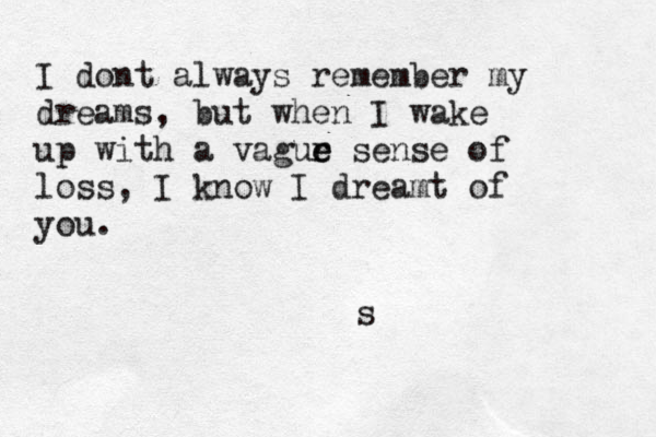 I dont always remember my dreams, but when I wake up with a vagur e e sense of loss, I know I dreamt of you. s