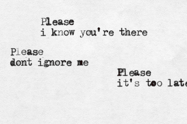 Please i know you're there Please dont ignore me Please it's too late 