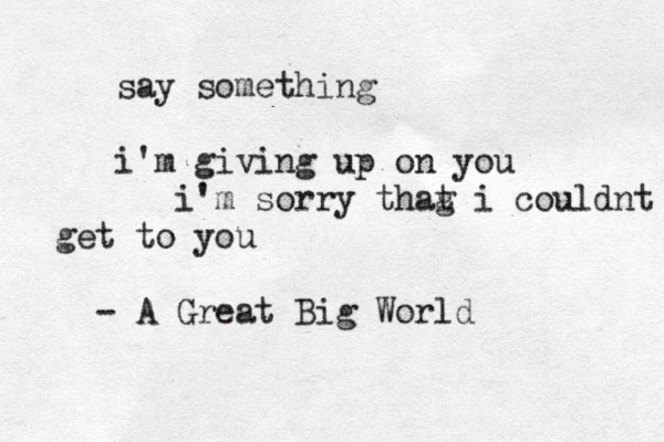 say something i'm giving up on you i'm sorry thag t i couldnt get to you - A Great Big World