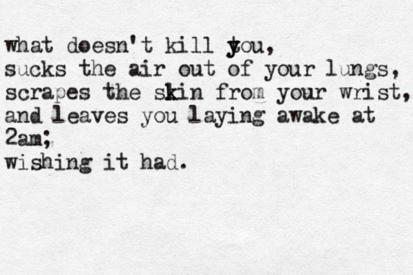 what doesn't kill t y you, sucks the air out of your lungs, scrapes the slin k k from your wrist, and leaves you laying awake at 2am; wishing it had. 