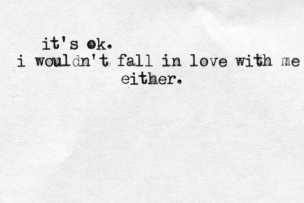 it's ok. i wouldn't fall in love with me either.