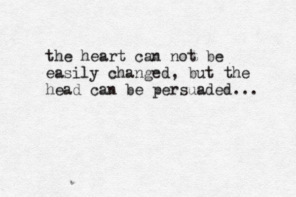 the heart can not be easily changed, but the head can be persuaded... 