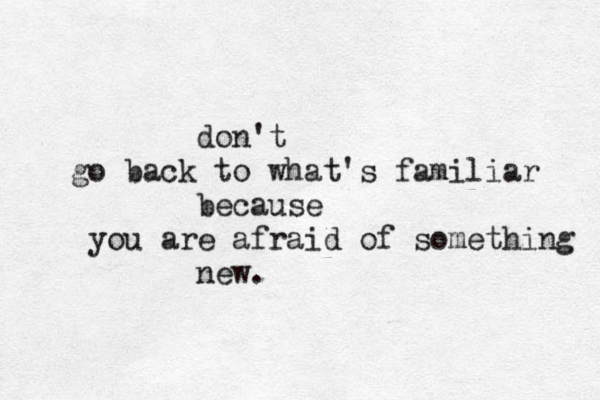 don't go back to what's familiar because you are afraid of something new. 