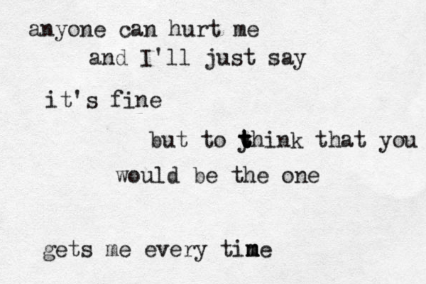 anyone can hurt me and I'll just say it's fine but to y t t t think that you would be the one gets me every tine m m m 